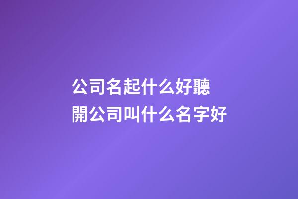 公司名起什么好聽 開公司叫什么名字好-第1張-公司起名-玄機派
